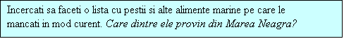 Casetă text: Incercati sa faceti o lista cu pestii si alte alimente marine pe care le mancati in mod curent. Care dintre ele provin din Marea Neagra?