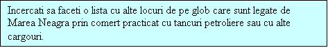 Casetă text: Incercati sa faceti o lista cu alte locuri de pe glob care sunt legate de Marea Neagra prin comert practicat cu tancuri petroliere sau cu alte cargouri.